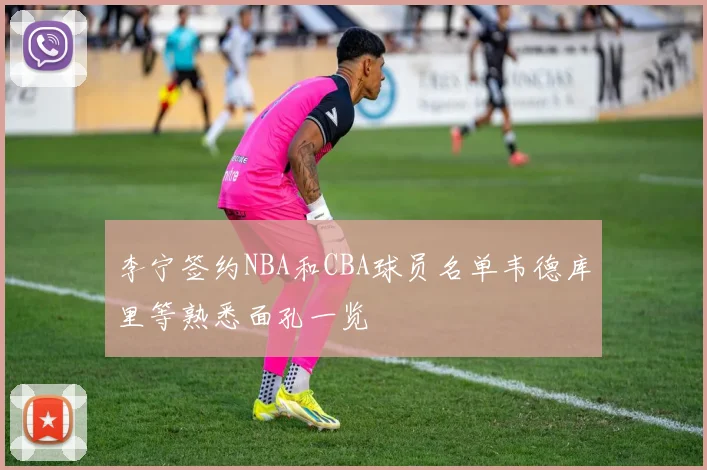李宁签约NBA和CBA球员名单韦德库里等熟悉面孔一览