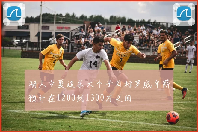 湖人今夏追求大个子目标罗威年薪预计在1200到1300万之间