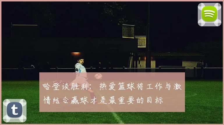 哈登谈胜利：热爱篮球将工作与激情结合赢球才是最重要的目标