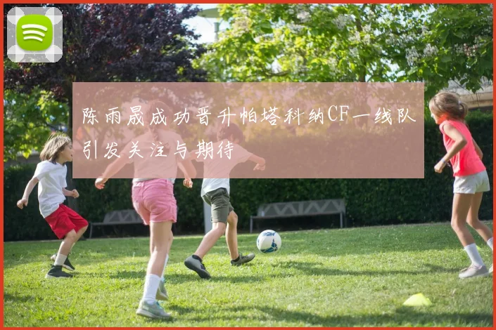 陈雨晟成功晋升帕塔科纳CF一线队引发关注与期待