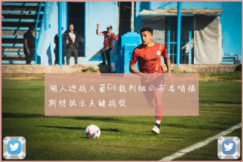 湖人迎战火箭G6裁判组公布名哨福斯特执法关键战役