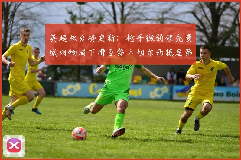 英超积分榜更新：枪手微弱领先曼城利物浦下滑至第六切尔西稳居第十