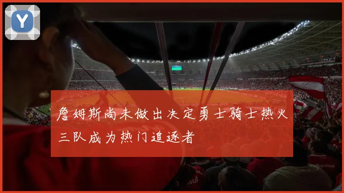 詹姆斯尚未做出决定勇士骑士热火三队成为热门追逐者
