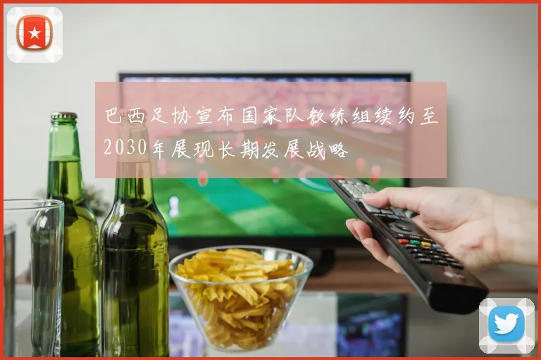 巴西足协宣布国家队教练组续约至2030年展现长期发展战略