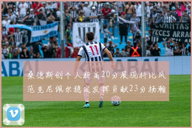 桑德斯创个人新高20分展现科比风范克尼佩尔稳定发挥贡献23分杨瀚森短短2分钟斩获4分