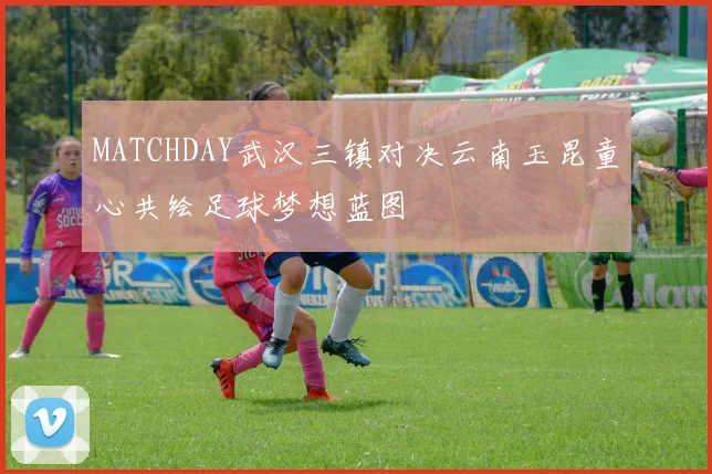MATCHDAY武汉三镇对决云南玉昆童心共绘足球梦想蓝图