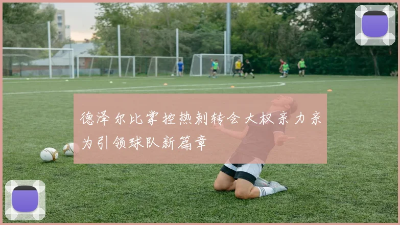 德泽尔比掌控热刺转会大权亲力亲为引领球队新篇章