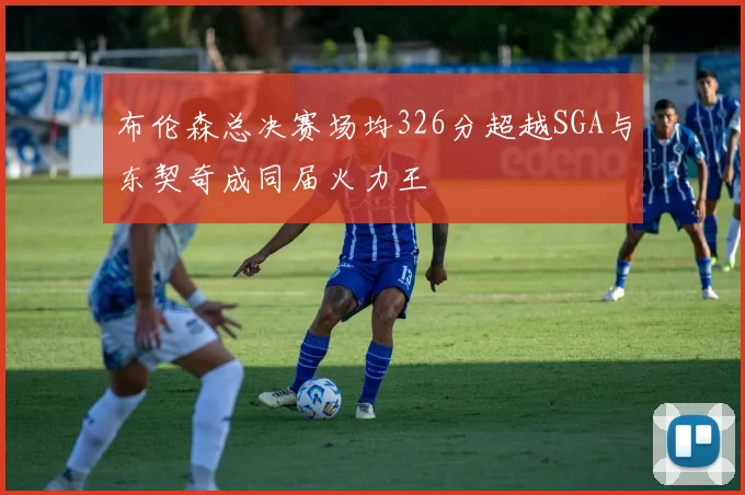 布伦森总决赛场均326分超越SGA与东契奇成同届火力王