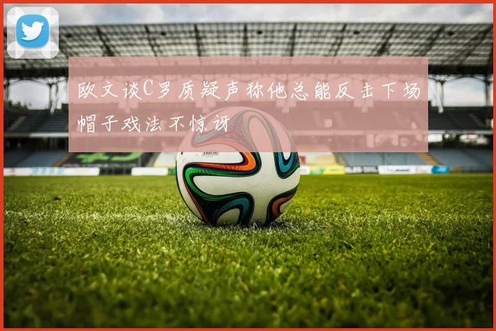 欧文谈C罗质疑声称他总能反击下场帽子戏法不惊讶
