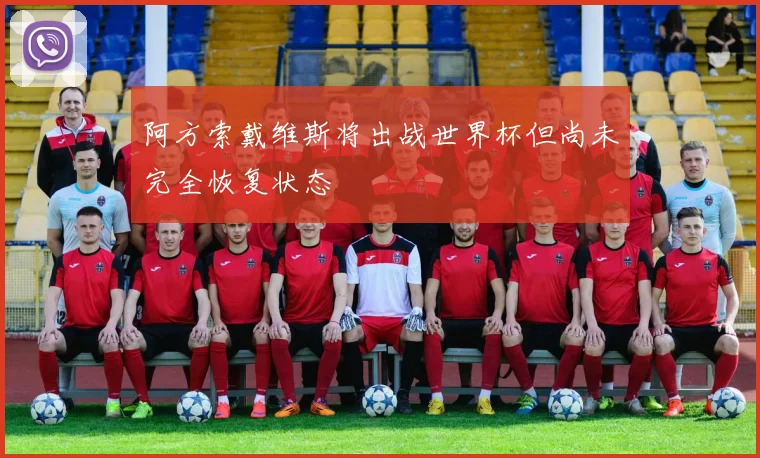 阿方索戴维斯将出战世界杯但尚未完全恢复状态