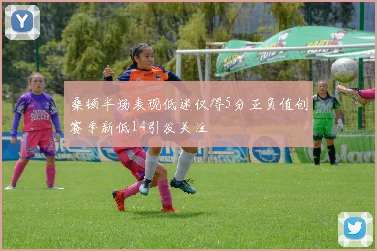 桑顿半场表现低迷仅得5分正负值创赛季新低14引发关注