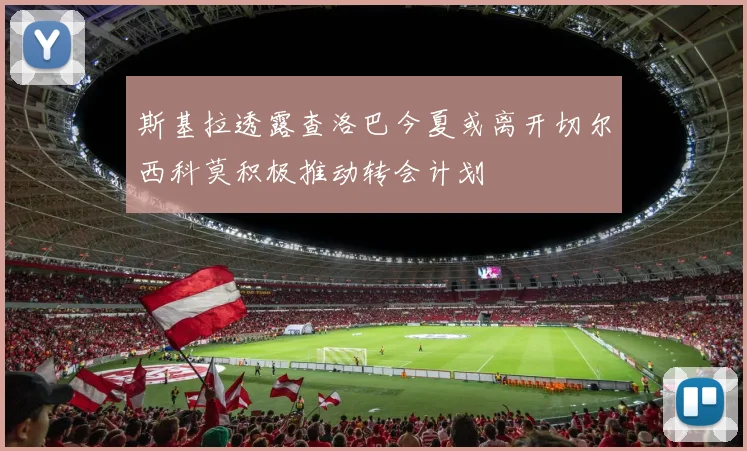 斯基拉透露查洛巴今夏或离开切尔西科莫积极推动转会计划