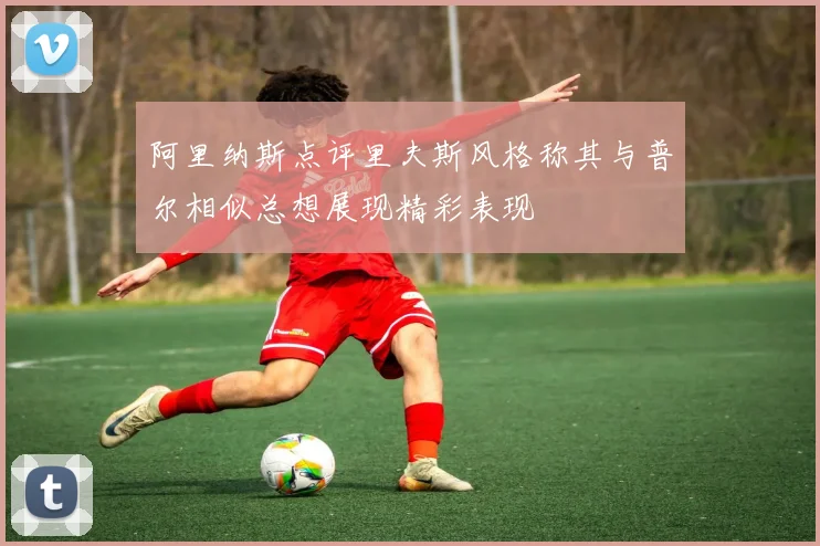 阿里纳斯点评里夫斯风格称其与普尔相似总想展现精彩表现