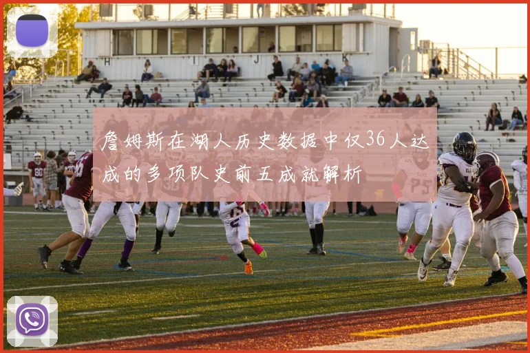 詹姆斯在湖人历史数据中仅36人达成的多项队史前五成就解析