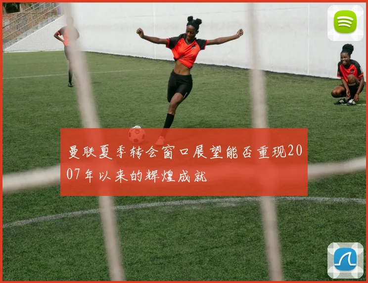 曼联夏季转会窗口展望能否重现2007年以来的辉煌成就