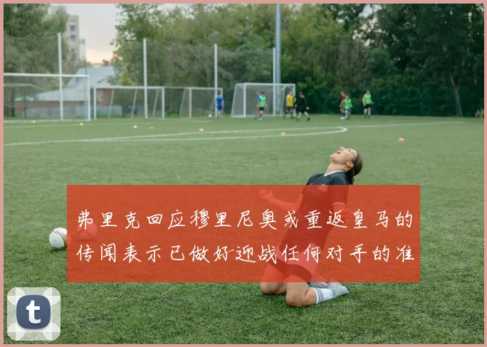 弗里克回应穆里尼奥或重返皇马的传闻表示已做好迎战任何对手的准备