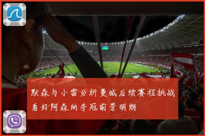 默森与小雷分析曼城后续赛程挑战看好阿森纳夺冠前景明朗
