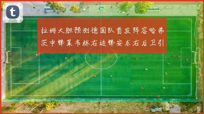 拉姆大胆预测德国队首发阵容哈弗茨中锋莱韦林右边锋安东右后卫引发热议