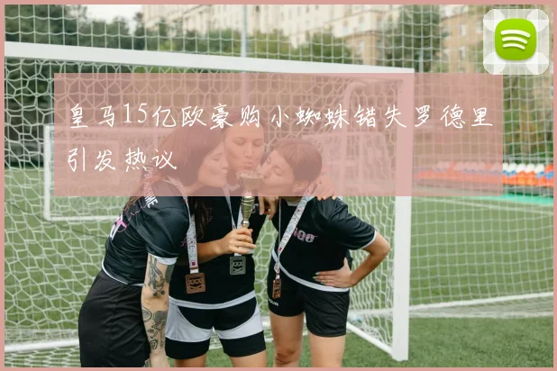 皇马15亿欧豪购小蜘蛛错失罗德里引发热议