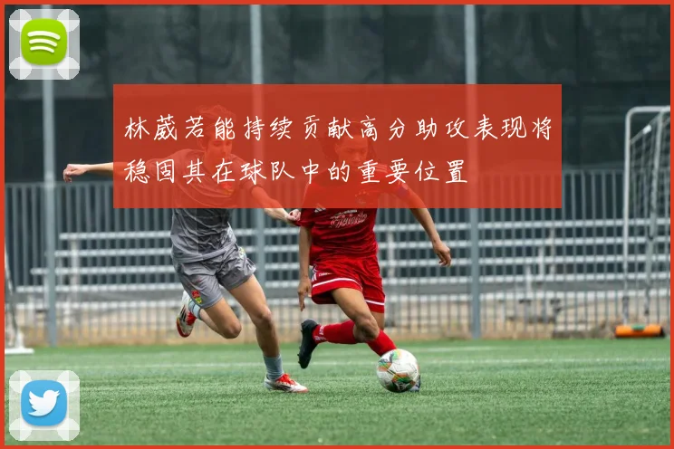 林葳若能持续贡献高分助攻表现将稳固其在球队中的重要位置